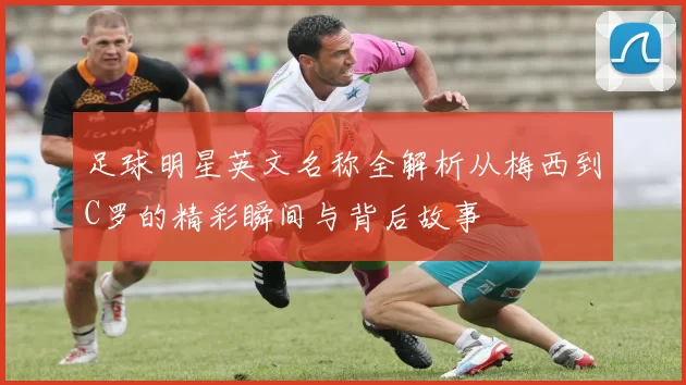 足球明星英文名称全解析从梅西到C罗的精彩瞬间与背后故事