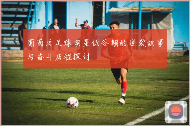 葡萄牙足球明星低谷期的逆袭故事与奋斗历程探讨