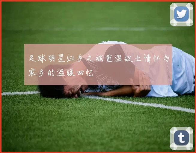 足球明星归乡之旅重温故土情怀与家乡的温暖回忆