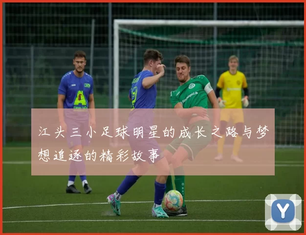 江头三小足球明星的成长之路与梦想追逐的精彩故事
