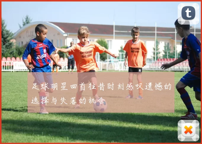 足球明星回首往昔时刻感叹遗憾的选择与失落的机会