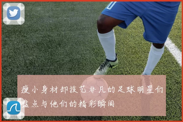 瘦小身材却技艺非凡的足球明星们盘点与他们的精彩瞬间