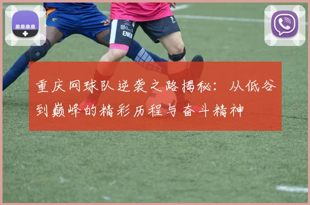 重庆网球队逆袭之路揭秘：从低谷到巅峰的精彩历程与奋斗精神