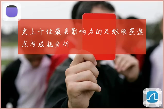 史上十位最具影响力的足球明星盘点与成就分析