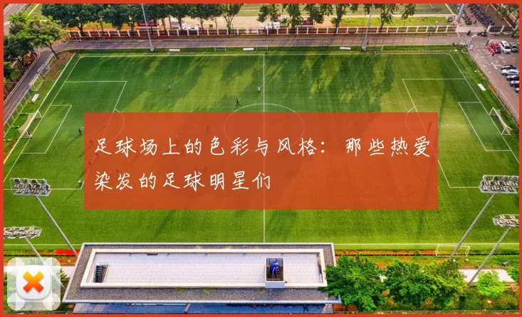 足球场上的色彩与风格：那些热爱染发的足球明星们