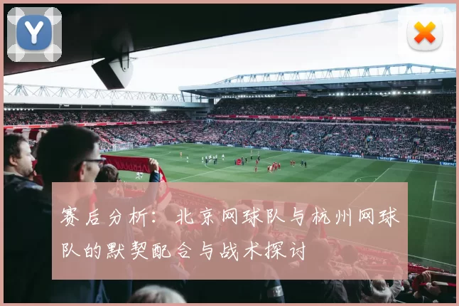 赛后分析：北京网球队与杭州网球队的默契配合与战术探讨