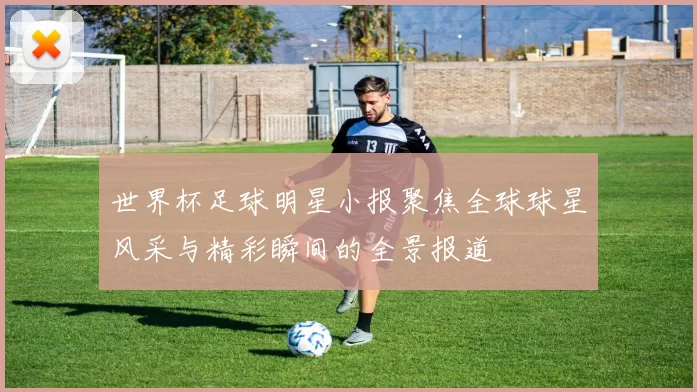 世界杯足球明星小报聚焦全球球星风采与精彩瞬间的全景报道