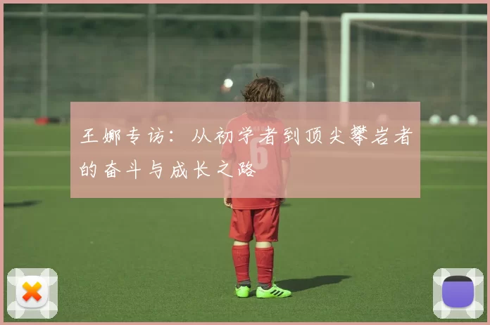 王娜专访：从初学者到顶尖攀岩者的奋斗与成长之路