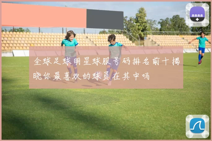 全球足球明星球服号码排名前十揭晓你最喜欢的球员在其中吗