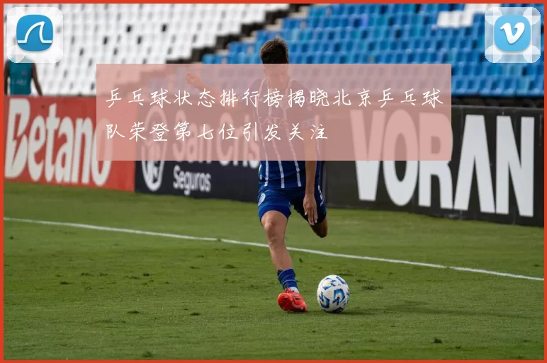 乒乓球状态排行榜揭晓北京乒乓球队荣登第七位引发关注
