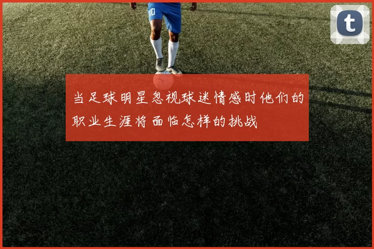 当足球明星忽视球迷情感时他们的职业生涯将面临怎样的挑战