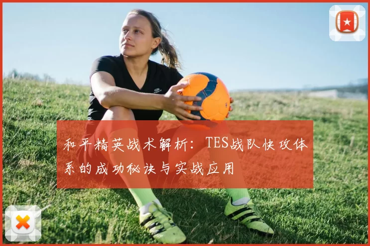 和平精英战术解析：TES战队快攻体系的成功秘诀与实战应用