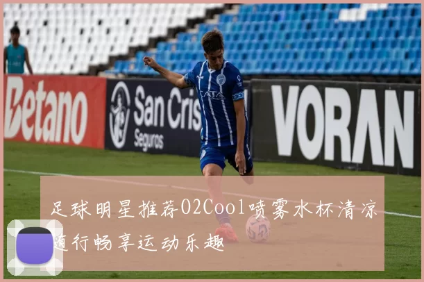足球明星推荐O2Cool喷雾水杯清凉随行畅享运动乐趣