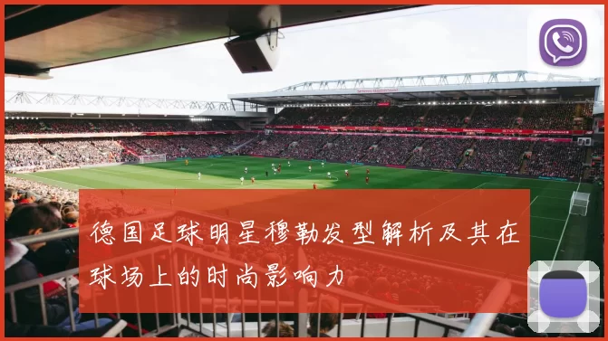 德国足球明星穆勒发型解析及其在球场上的时尚影响力