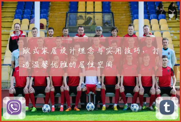 欧式家居设计理念与实用技巧，打造温馨优雅的居住空间