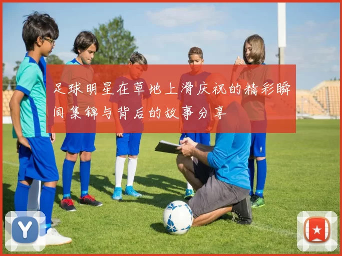 足球明星在草地上滑庆祝的精彩瞬间集锦与背后的故事分享
