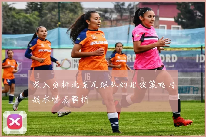 深入分析北京足球队的进攻策略与战术特点解析