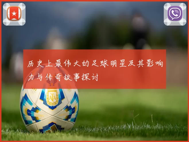 历史上最伟大的足球明星及其影响力与传奇故事探讨