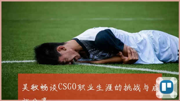 吴敏畅谈CSGO职业生涯的挑战与成就分享