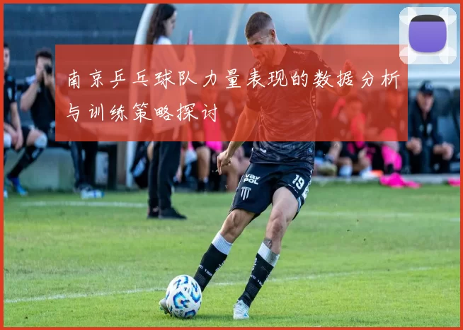 南京乒乓球队力量表现的数据分析与训练策略探讨