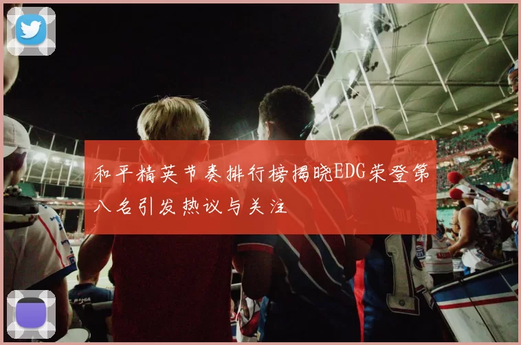 和平精英节奏排行榜揭晓EDG荣登第八名引发热议与关注