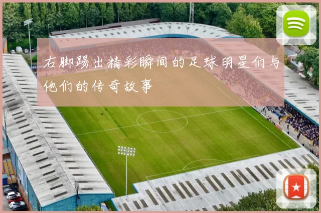 右脚踢出精彩瞬间的足球明星们与他们的传奇故事