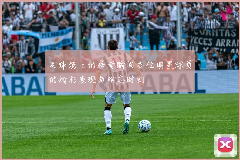 足球场上的传奇瞬间各位明星球员的精彩表现与难忘时刻