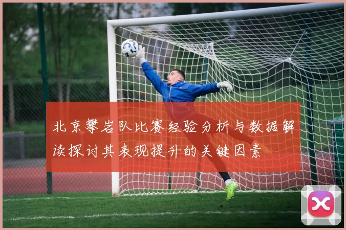 北京攀岩队比赛经验分析与数据解读探讨其表现提升的关键因素