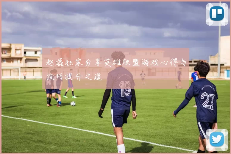赵磊独家分享英雄联盟游戏心得与技巧提升之道