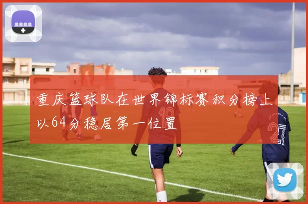 重庆篮球队在世界锦标赛积分榜上以64分稳居第一位置