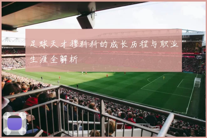 足球天才穆科科的成长历程与职业生涯全解析