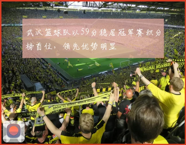 武汉篮球队以59分稳居冠军赛积分榜首位，领先优势明显
