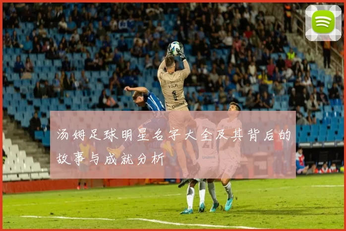 汤姆足球明星名字大全及其背后的故事与成就分析
