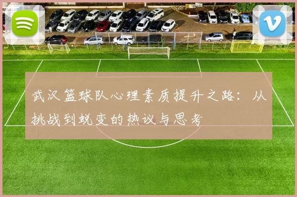 武汉篮球队心理素质提升之路：从挑战到蜕变的热议与思考