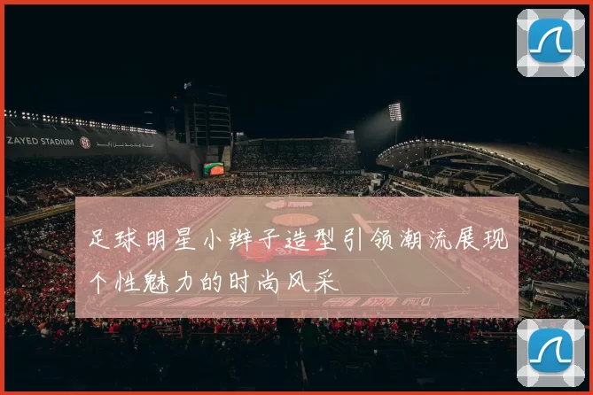 足球明星小辫子造型引领潮流展现个性魅力的时尚风采