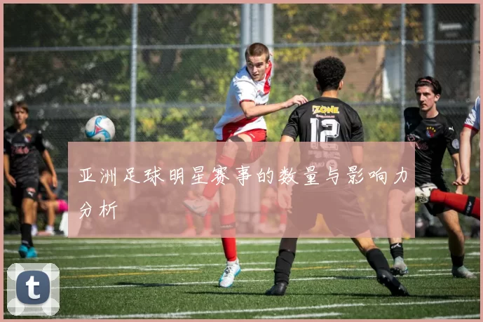 亚洲足球明星赛事的数量与影响力分析