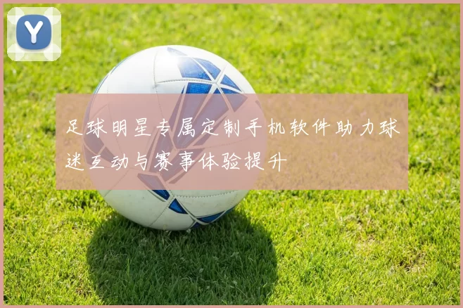 足球明星专属定制手机软件助力球迷互动与赛事体验提升