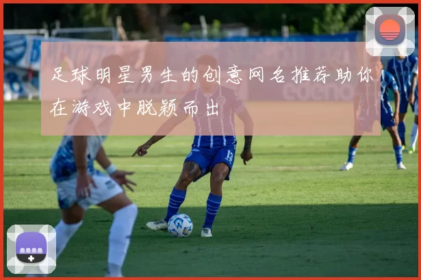足球明星男生的创意网名推荐助你在游戏中脱颖而出