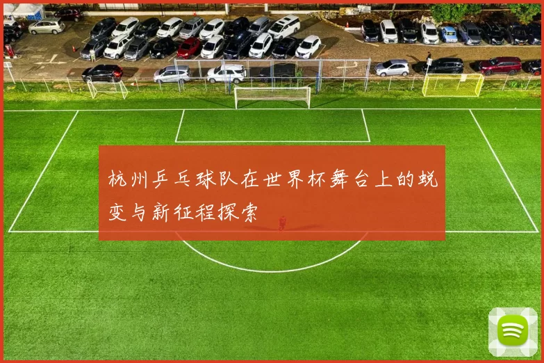 杭州乒乓球队在世界杯舞台上的蜕变与新征程探索