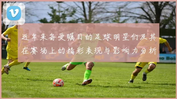 近年来备受瞩目的足球明星们及其在赛场上的精彩表现与影响力分析