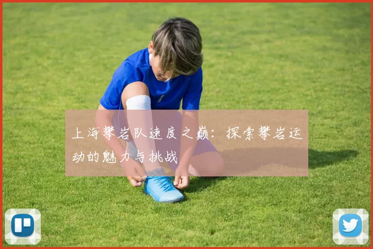 上海攀岩队速度之巅：探索攀岩运动的魅力与挑战
