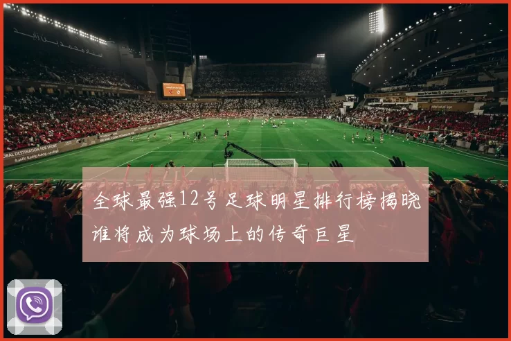 全球最强12号足球明星排行榜揭晓谁将成为球场上的传奇巨星