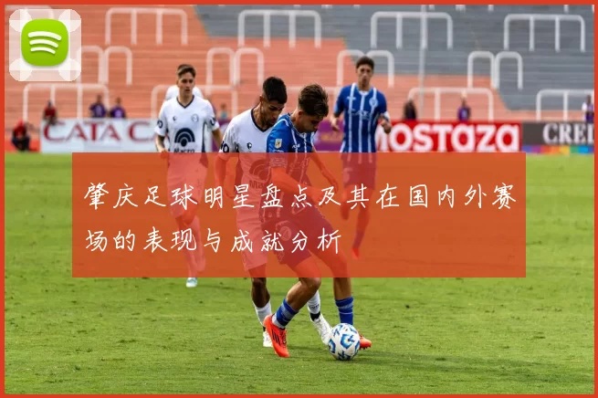 肇庆足球明星盘点及其在国内外赛场的表现与成就分析