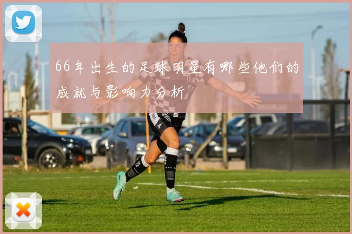 66年出生的足球明星有哪些他们的成就与影响力分析