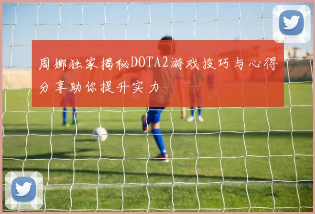 周娜独家揭秘DOTA2游戏技巧与心得分享助你提升实力
