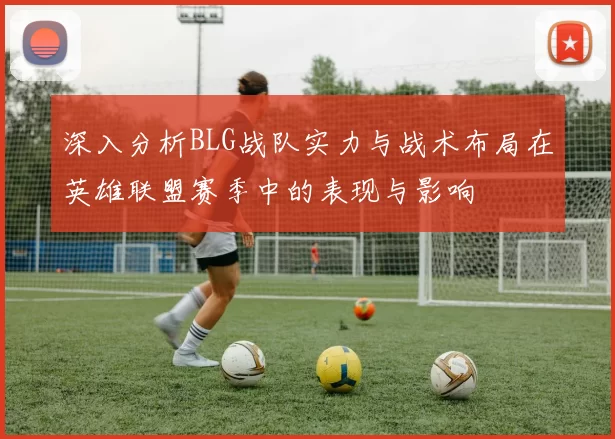 深入分析BLG战队实力与战术布局在英雄联盟赛季中的表现与影响