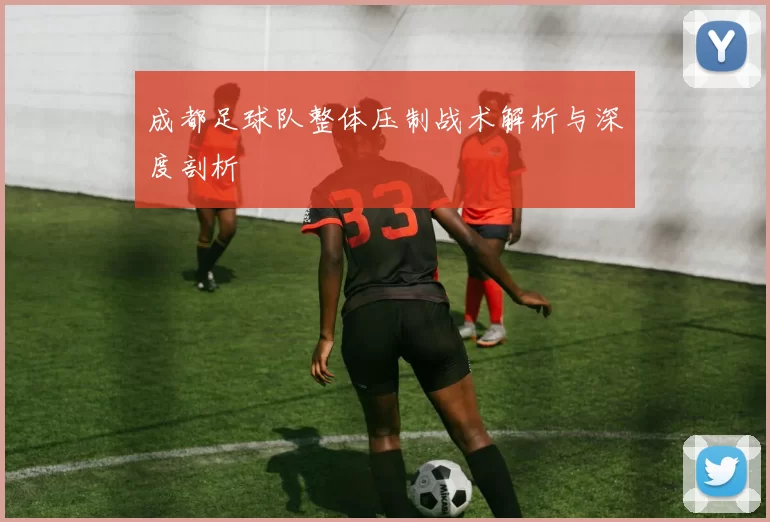 成都足球队整体压制战术解析与深度剖析
