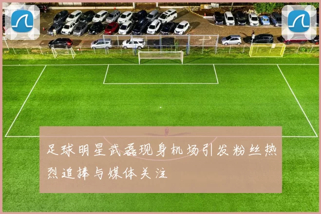 足球明星武磊现身机场引发粉丝热烈追捧与媒体关注