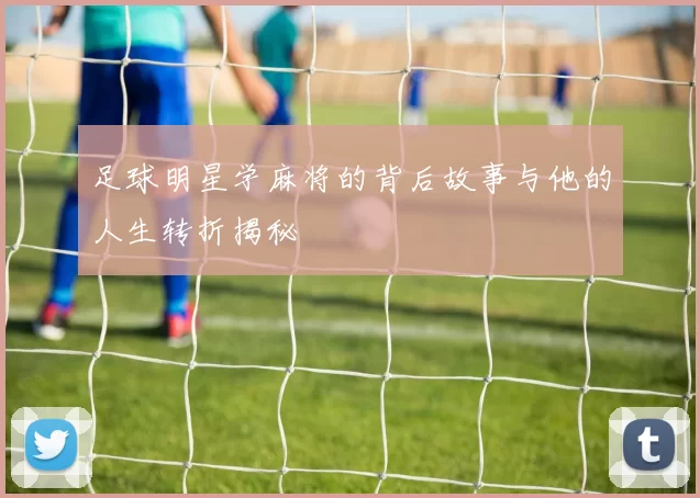 足球明星学麻将的背后故事与他的人生转折揭秘