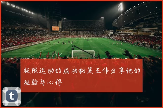 极限运动的成功秘笈王伟分享他的经验与心得